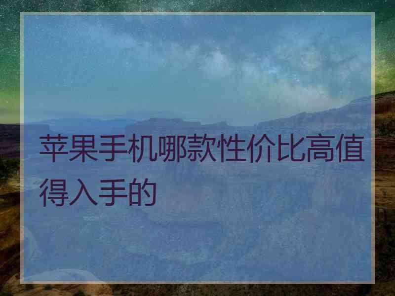 苹果手机哪款性价比高值得入手的