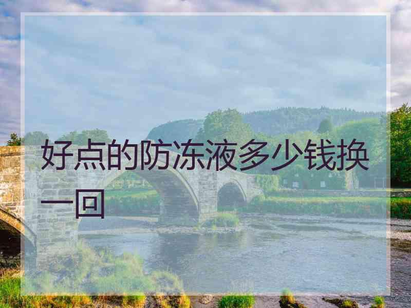 好点的防冻液多少钱换一回