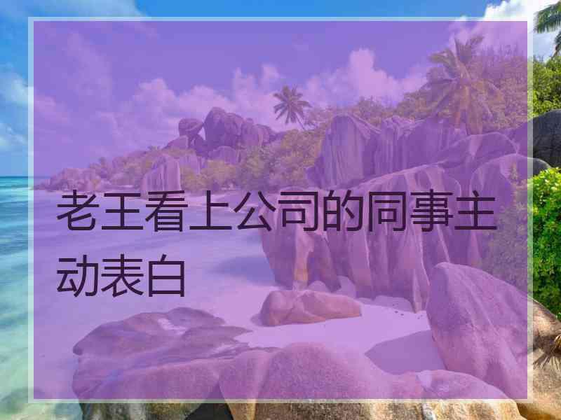 老王看上公司的同事主动表白