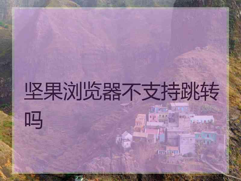 坚果浏览器不支持跳转吗