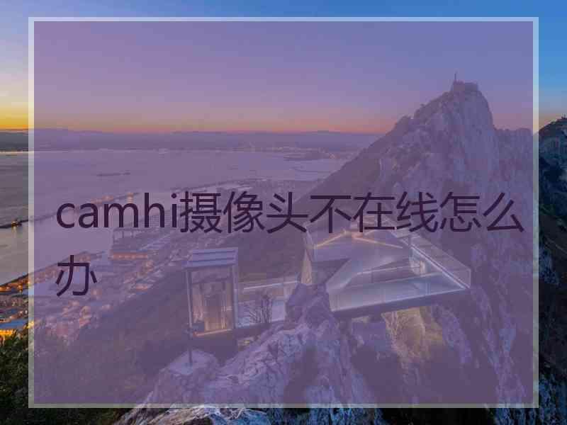 camhi摄像头不在线怎么办