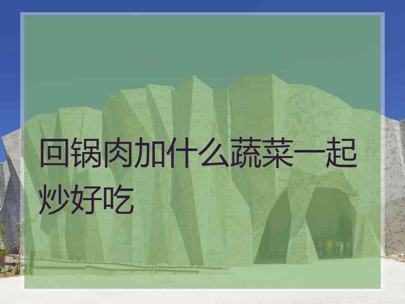 回锅肉加什么蔬菜一起炒好吃