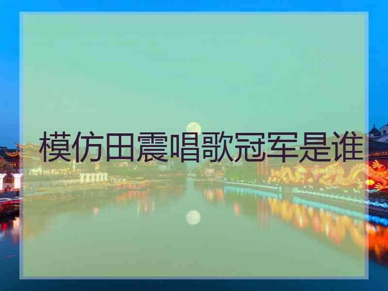 模仿田震唱歌冠军是谁