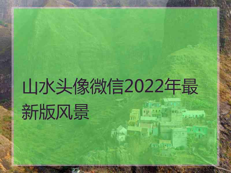 山水头像微信2022年最新版风景