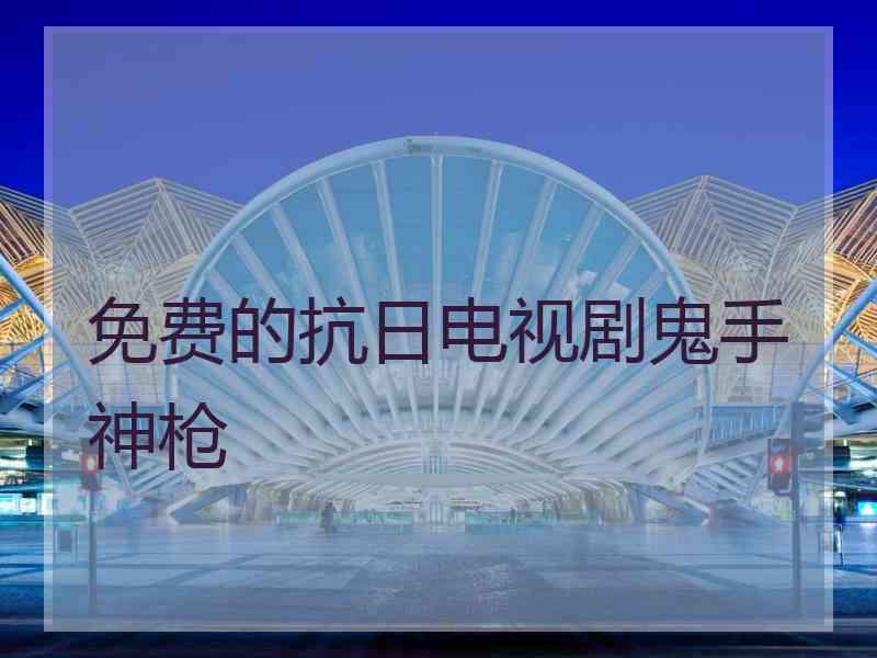 免费的抗日电视剧鬼手神枪