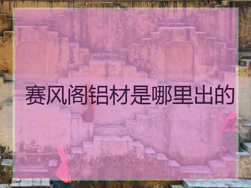 赛风阁铝材是哪里出的
