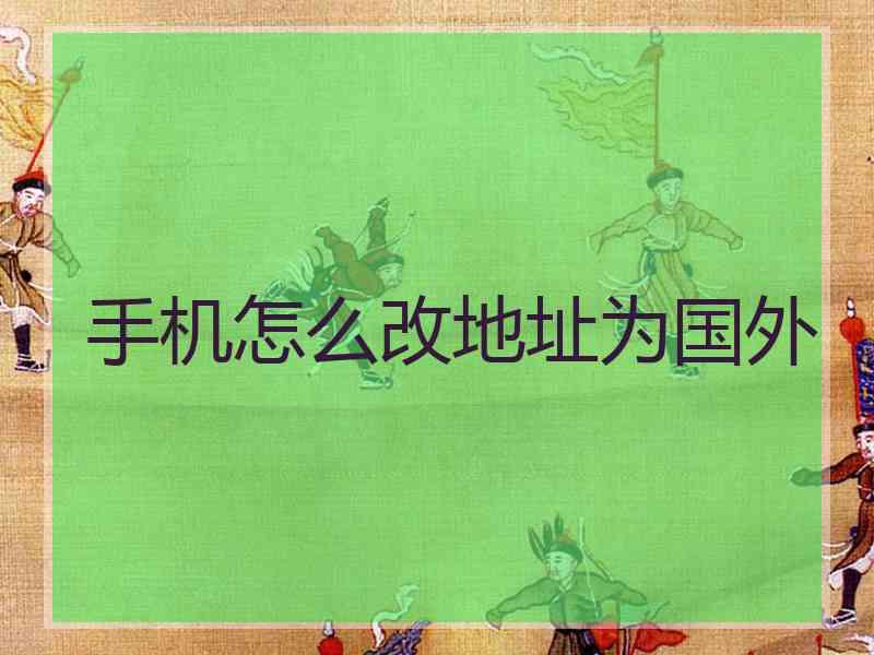 手机怎么改地址为国外