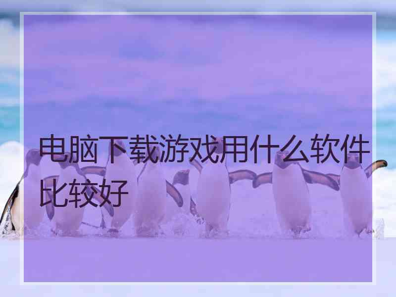 电脑下载游戏用什么软件比较好
