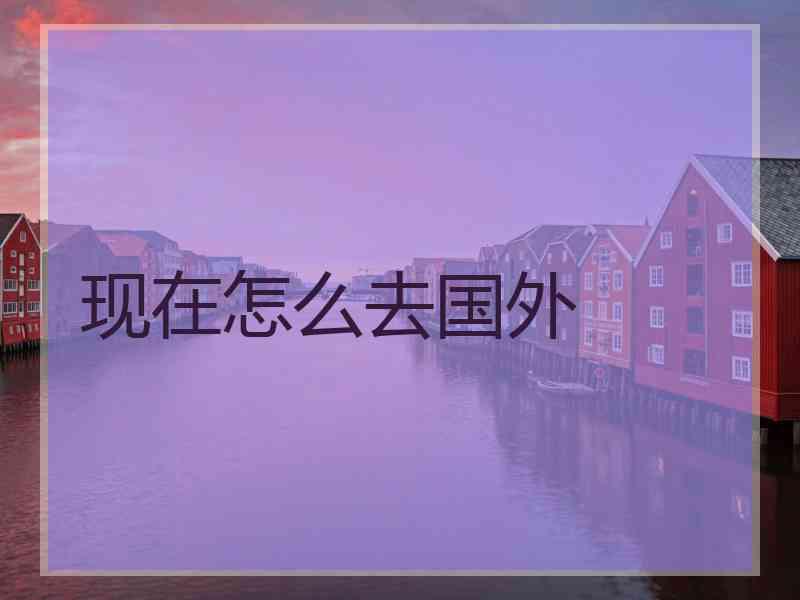 现在怎么去国外