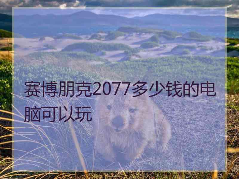 赛博朋克2077多少钱的电脑可以玩
