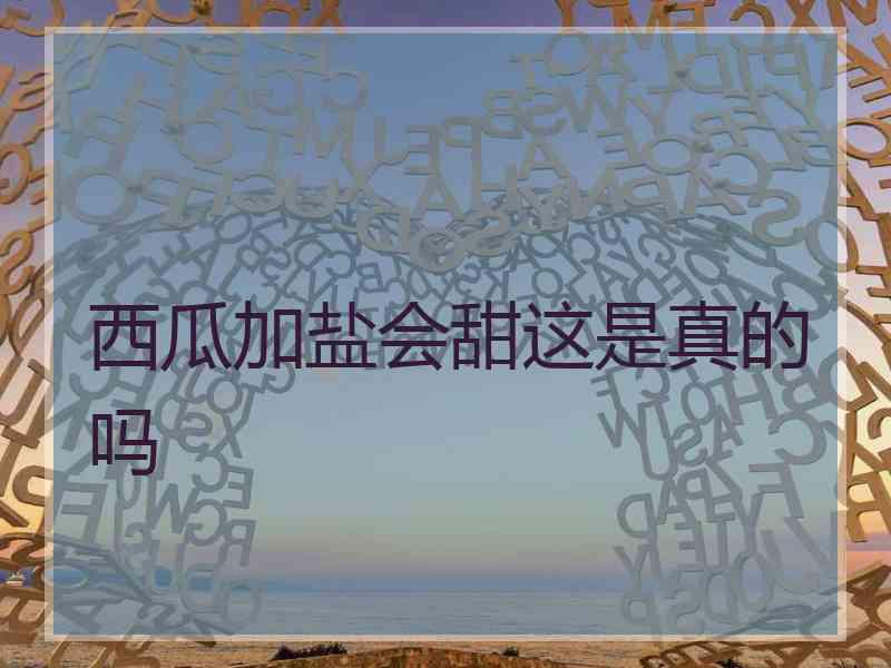 西瓜加盐会甜这是真的吗