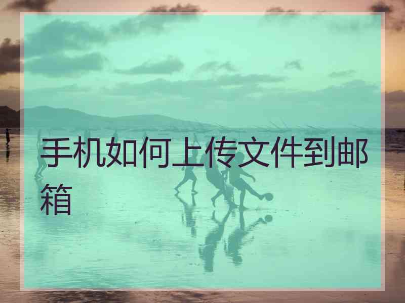 手机如何上传文件到邮箱