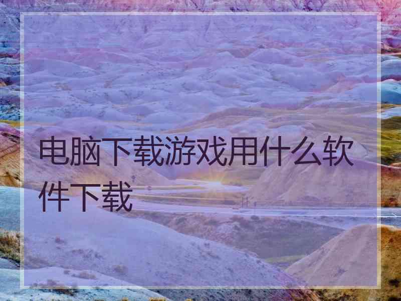 电脑下载游戏用什么软件下载
