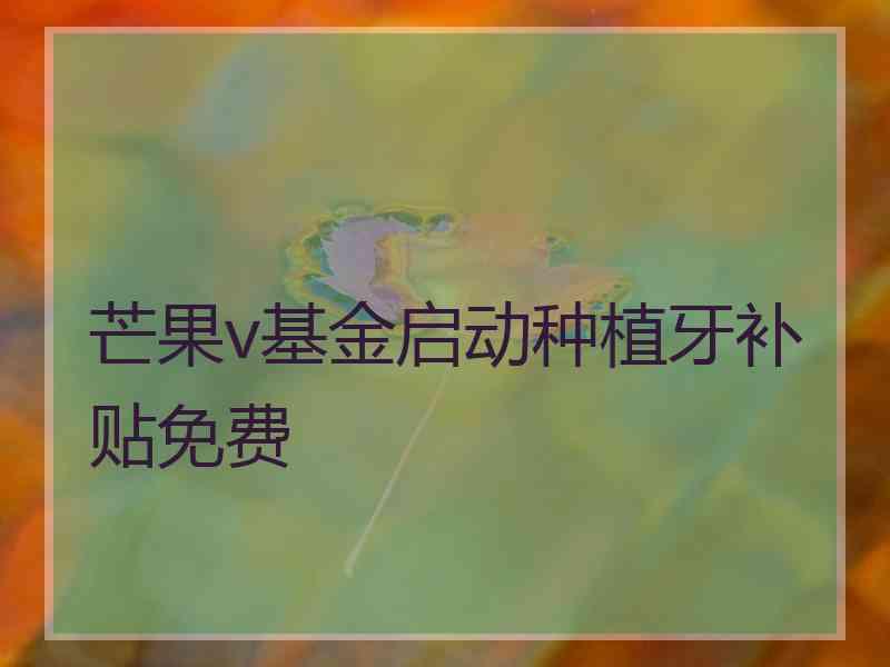 芒果v基金启动种植牙补贴免费