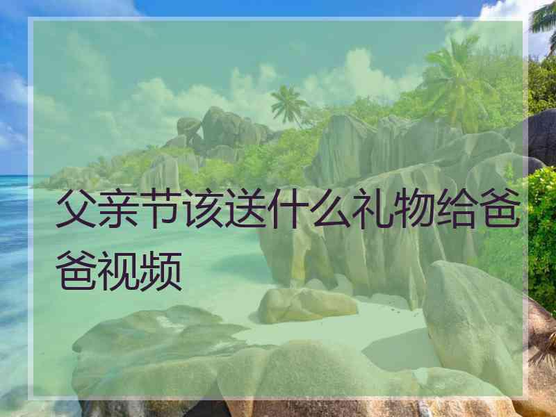 父亲节该送什么礼物给爸爸视频
