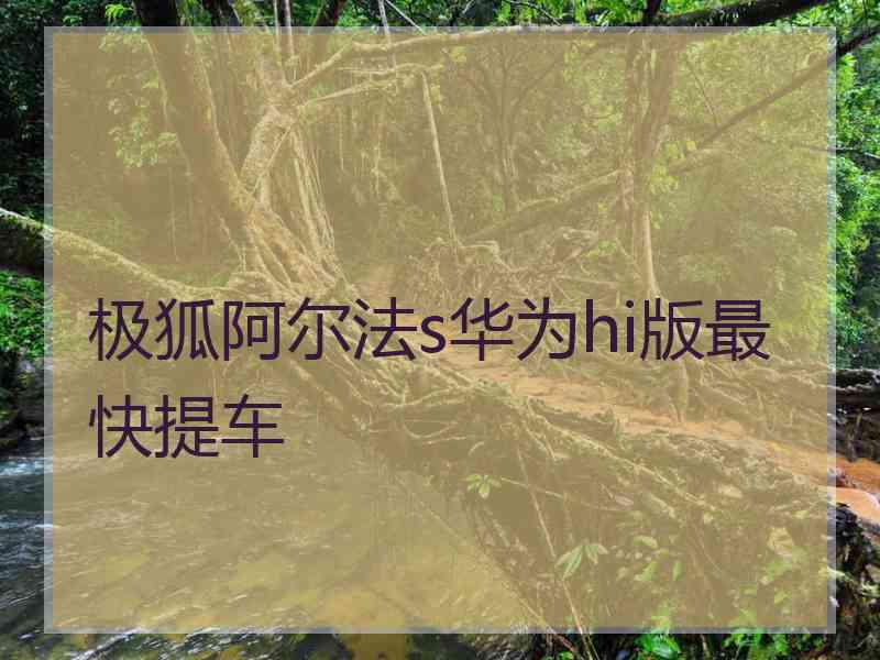 极狐阿尔法s华为hi版最快提车