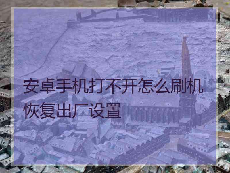 安卓手机打不开怎么刷机恢复出厂设置