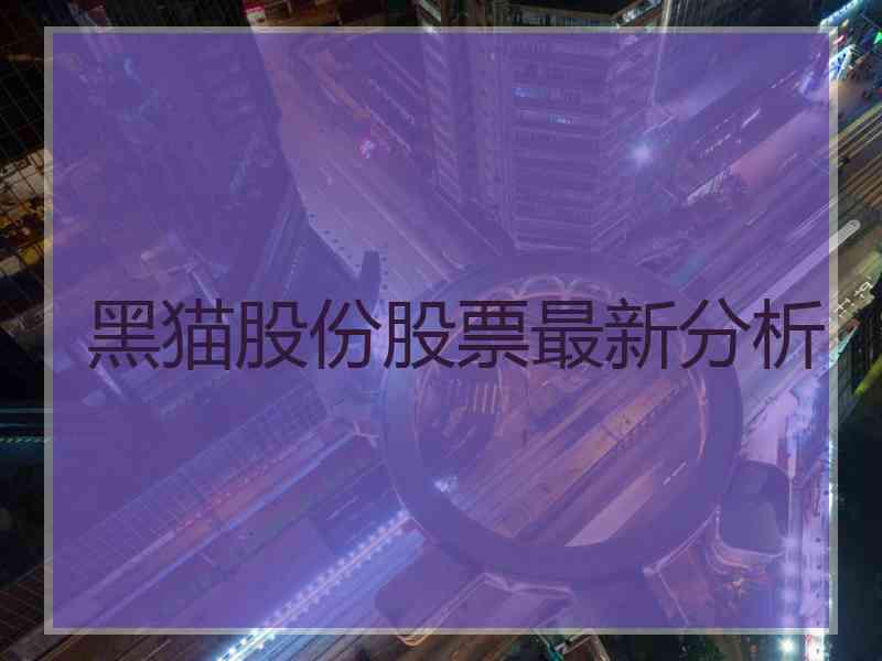 黑猫股份股票最新分析