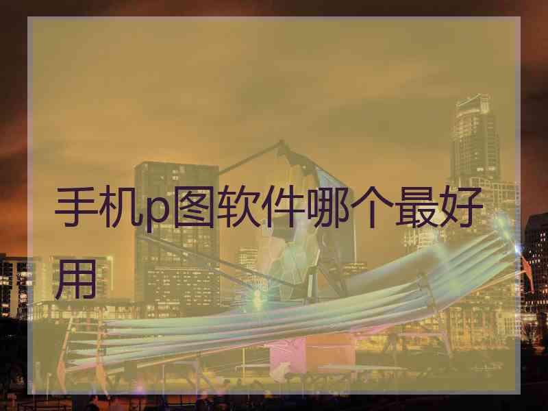 手机p图软件哪个最好用