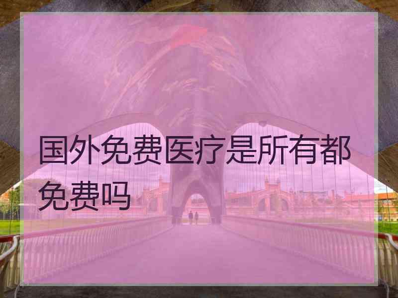 国外免费医疗是所有都免费吗