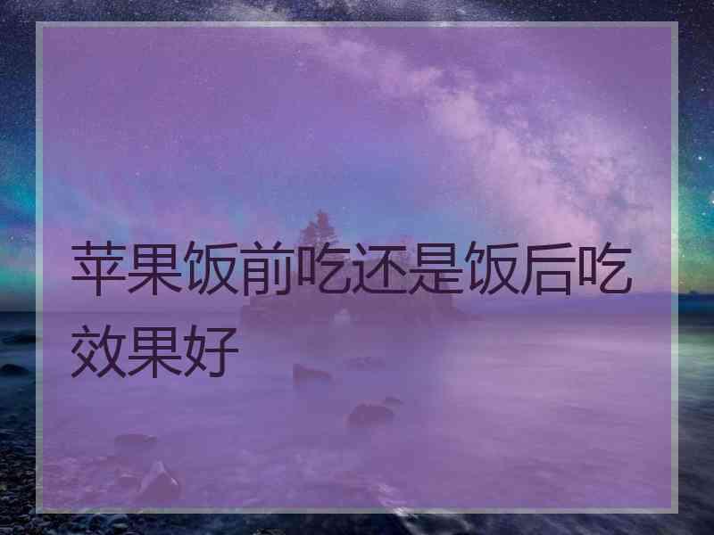 苹果饭前吃还是饭后吃效果好