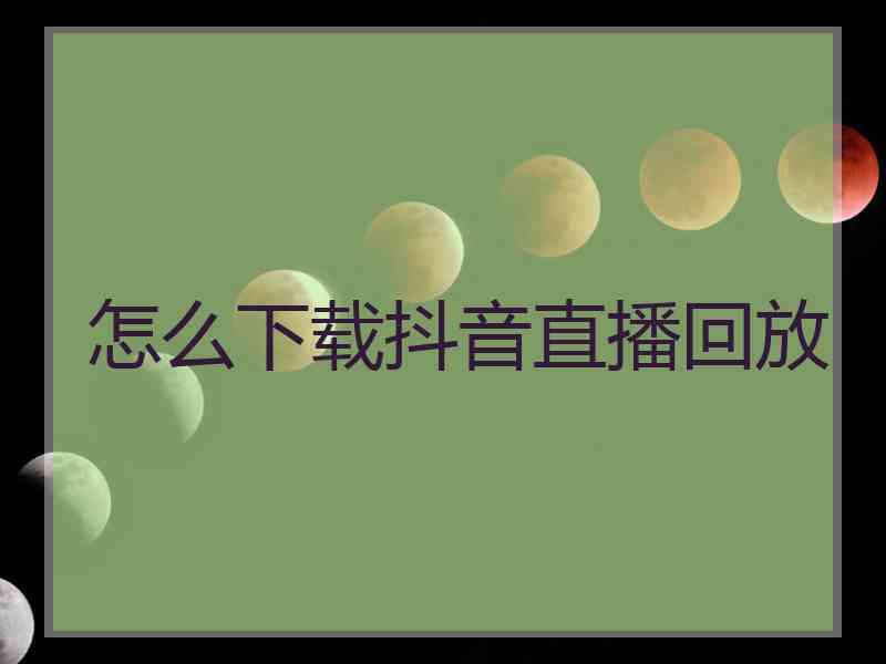 怎么下载抖音直播回放