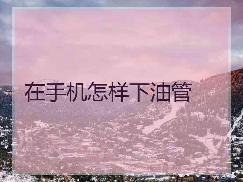 在手机怎样下油管
