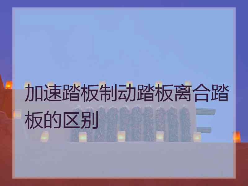加速踏板制动踏板离合踏板的区别