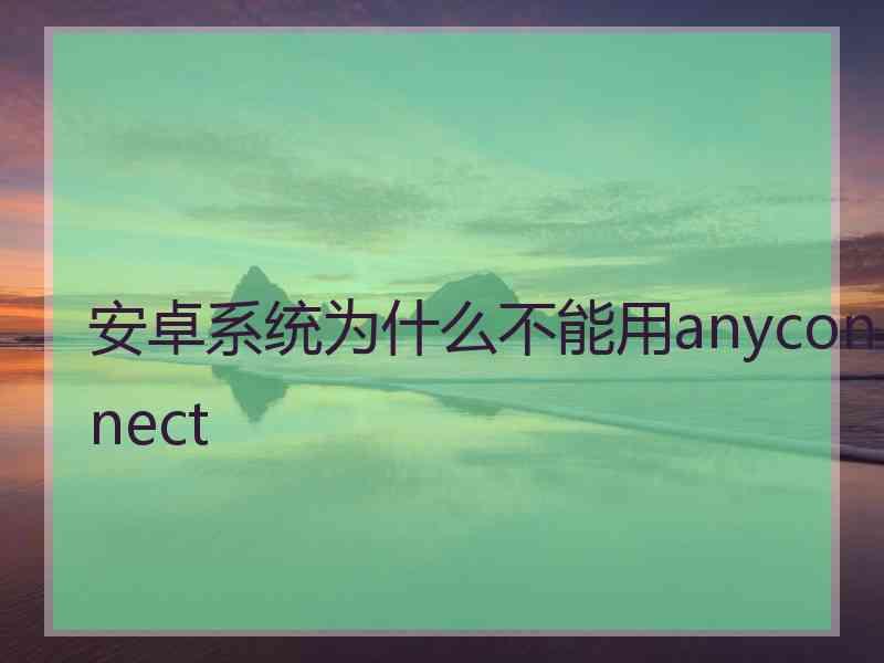 安卓系统为什么不能用anyconnect