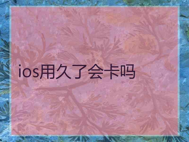 ios用久了会卡吗