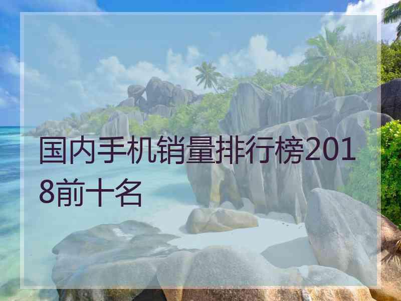 国内手机销量排行榜2018前十名