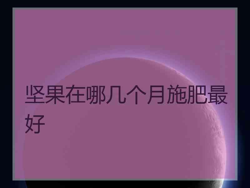 坚果在哪几个月施肥最好