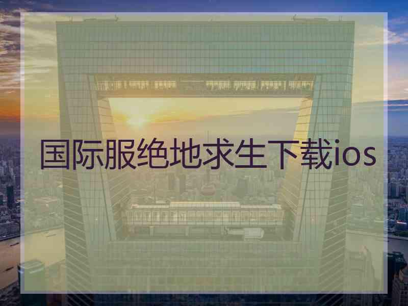 国际服绝地求生下载ios