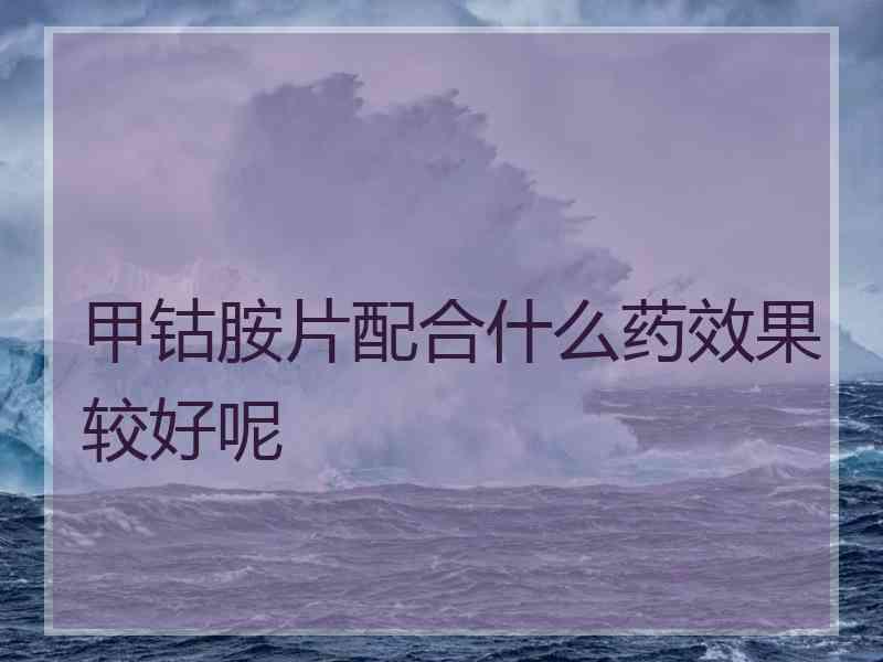 甲钴胺片配合什么药效果较好呢