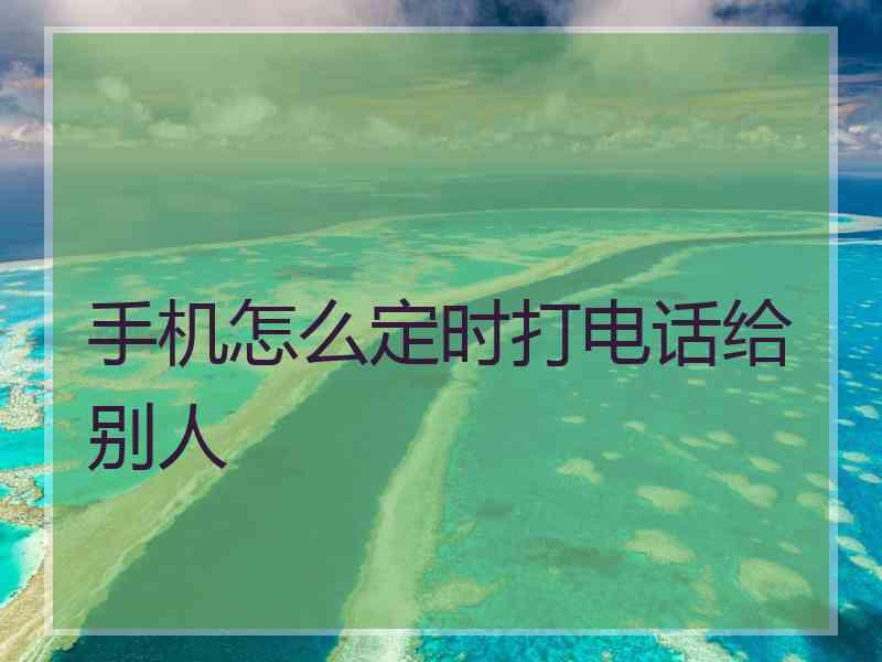手机怎么定时打电话给别人