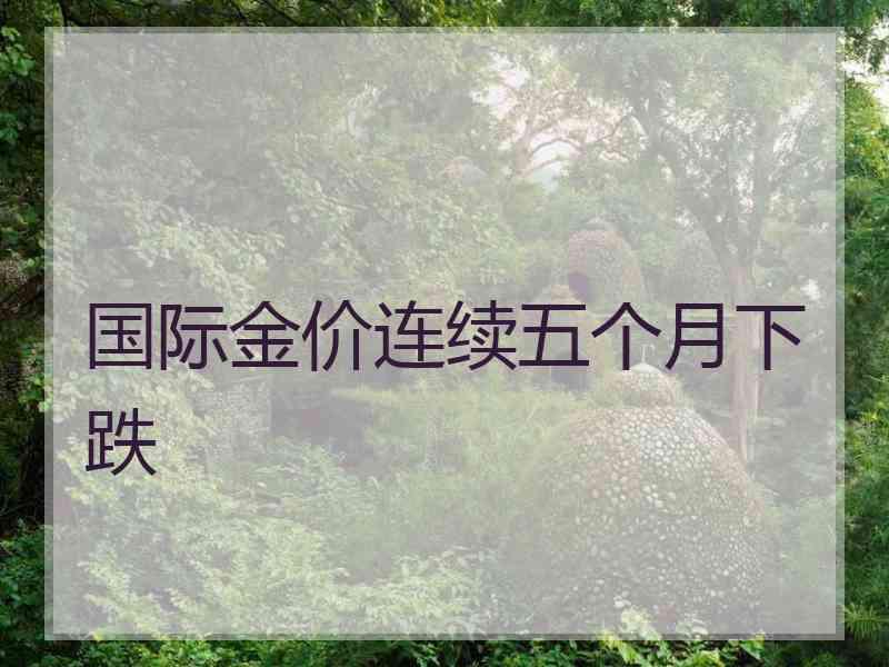 国际金价连续五个月下跌
