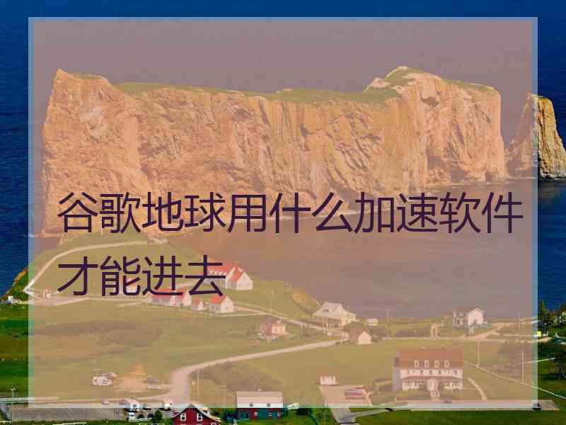 谷歌地球用什么加速软件才能进去