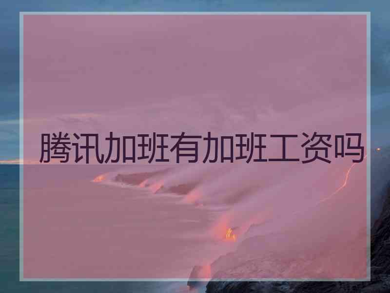 腾讯加班有加班工资吗