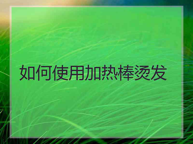 如何使用加热棒烫发