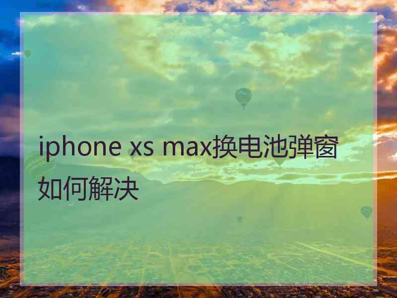 iphone xs max换电池弹窗如何解决