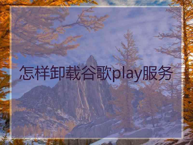 怎样卸载谷歌play服务