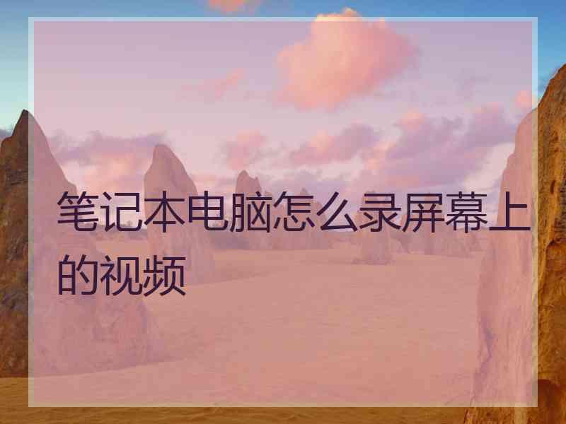 笔记本电脑怎么录屏幕上的视频