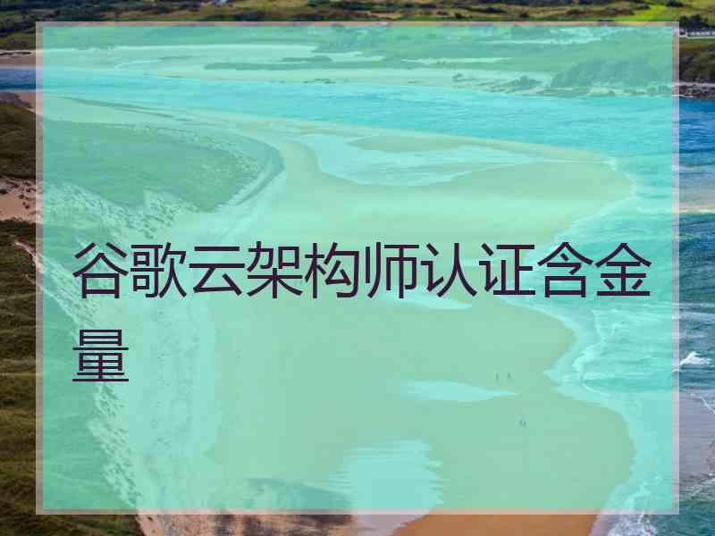 谷歌云架构师认证含金量