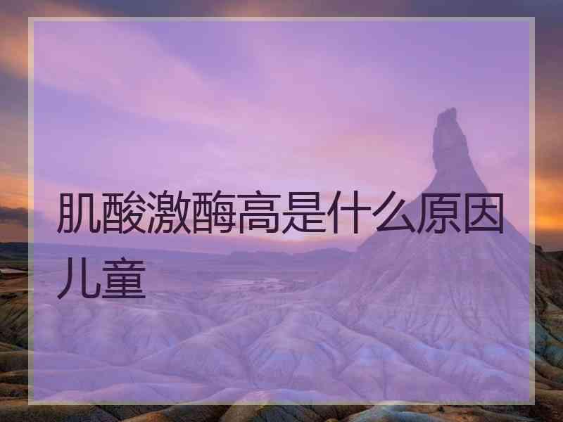 肌酸激酶高是什么原因儿童