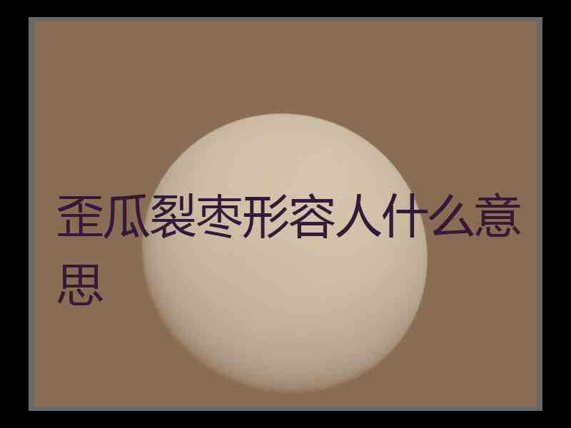 歪瓜裂枣形容人什么意思