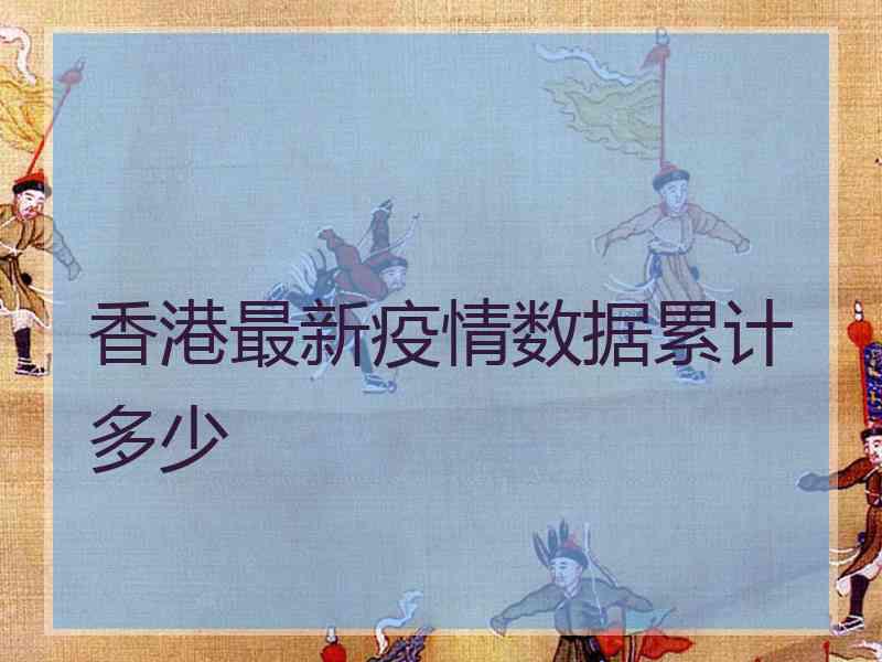 香港最新疫情数据累计多少