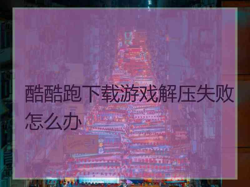酷酷跑下载游戏解压失败怎么办