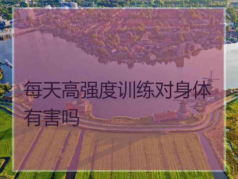 每天高强度训练对身体有害吗