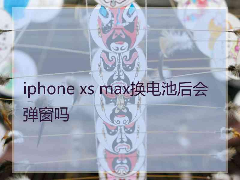 iphone xs max换电池后会弹窗吗