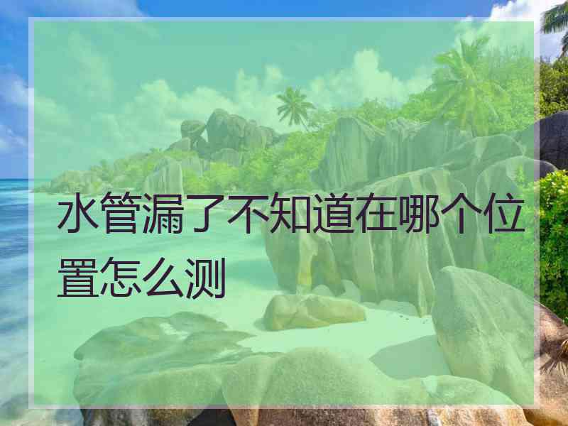 水管漏了不知道在哪个位置怎么测
